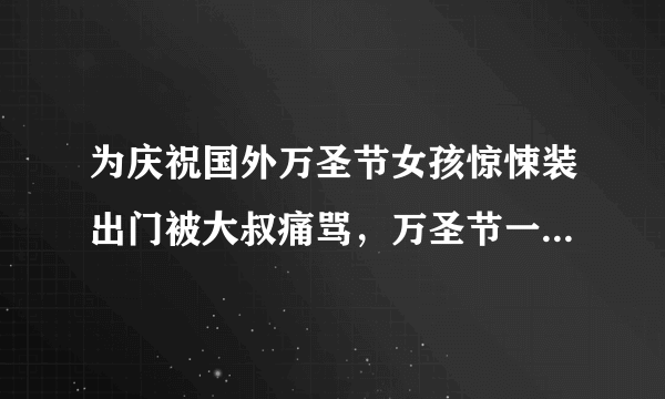 为庆祝国外万圣节女孩惊悚装出门被大叔痛骂，万圣节一定要在公共场合吓人吗？