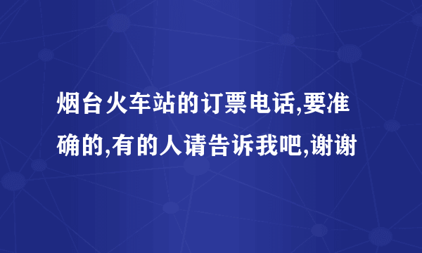 烟台火车站的订票电话,要准确的,有的人请告诉我吧,谢谢