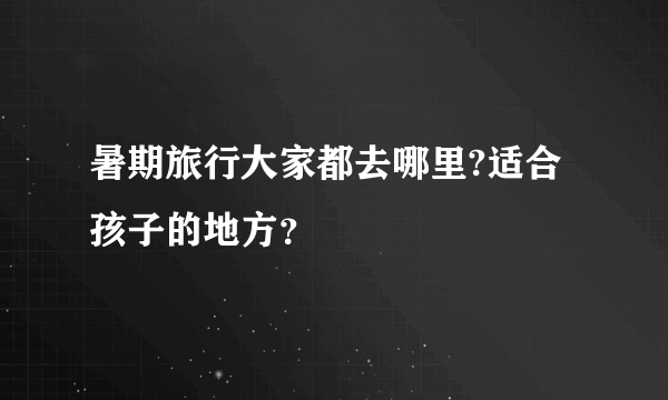 暑期旅行大家都去哪里?适合孩子的地方？