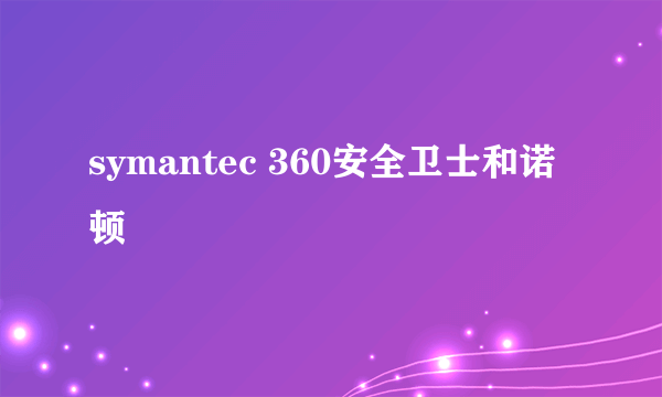 symantec 360安全卫士和诺顿