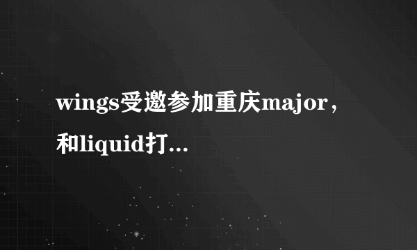 wings受邀参加重庆major，和liquid打表演赛，你咋看？