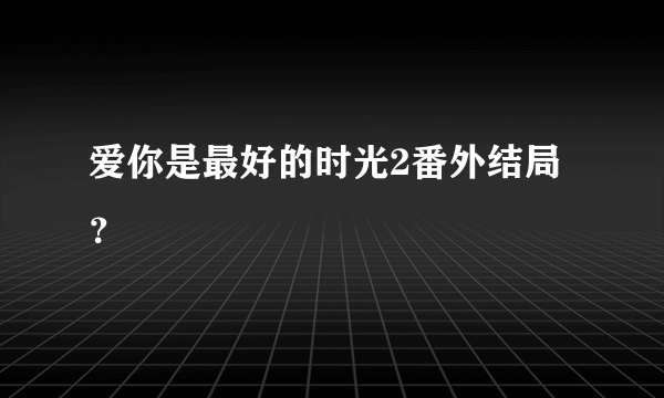 爱你是最好的时光2番外结局？