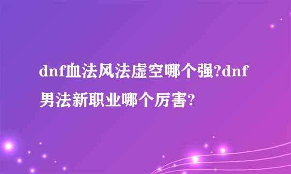 dnf血法风法虚空哪个强?dnf男法新职业哪个厉害?