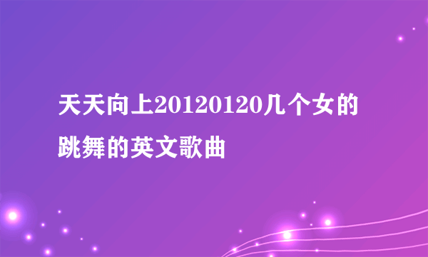 天天向上20120120几个女的跳舞的英文歌曲