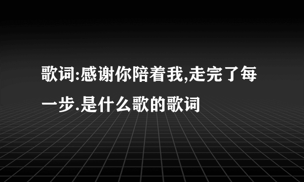 歌词:感谢你陪着我,走完了每一步.是什么歌的歌词