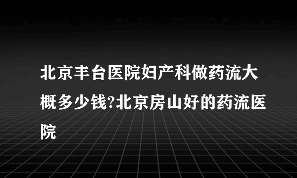 北京丰台医院妇产科做药流大概多少钱?北京房山好的药流医院