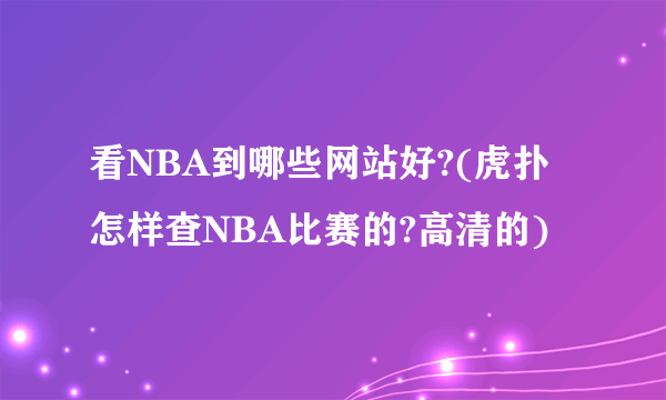 看NBA到哪些网站好?(虎扑怎样查NBA比赛的?高清的)