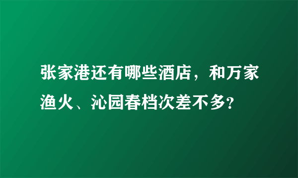 张家港还有哪些酒店，和万家渔火、沁园春档次差不多？