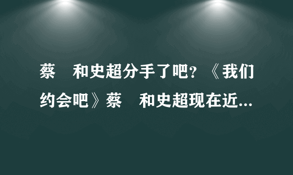 蔡旸和史超分手了吧？《我们约会吧》蔡旸和史超现在近况_飞外网