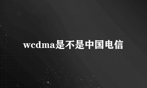 wcdma是不是中国电信