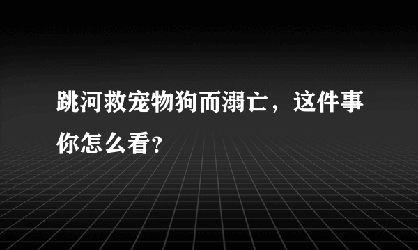 跳河救宠物狗而溺亡，这件事你怎么看？