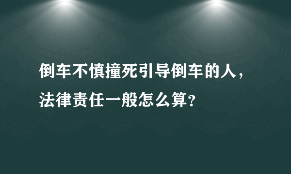 倒车不慎撞死引导倒车的人，法律责任一般怎么算？