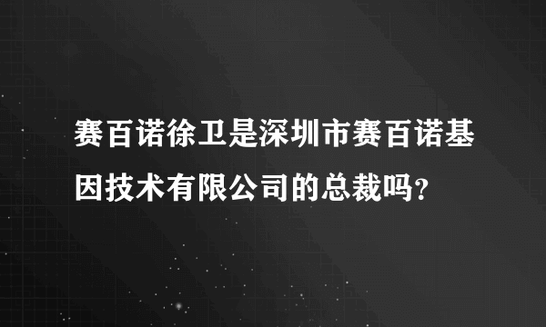 赛百诺徐卫是深圳市赛百诺基因技术有限公司的总裁吗？