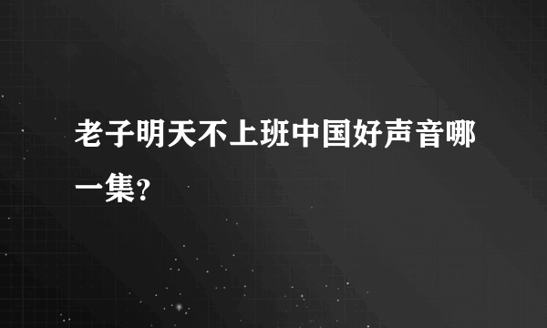 老子明天不上班中国好声音哪一集？