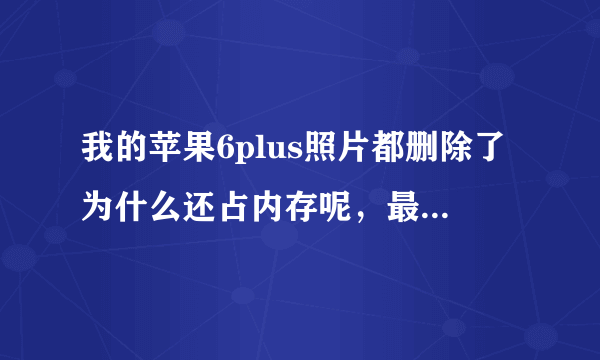 我的苹果6plus照片都删除了为什么还占内存呢，最近删除也删了。