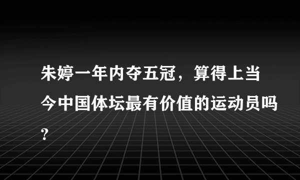 朱婷一年内夺五冠，算得上当今中国体坛最有价值的运动员吗？