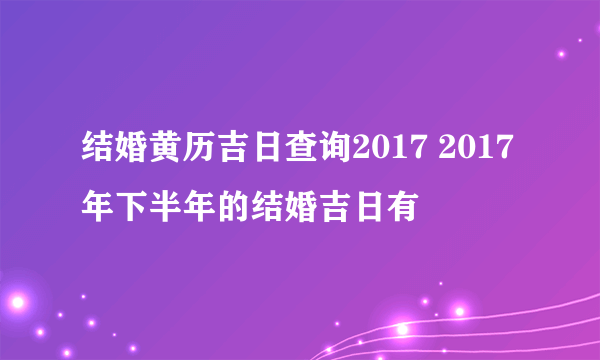 结婚黄历吉日查询2017 2017年下半年的结婚吉日有