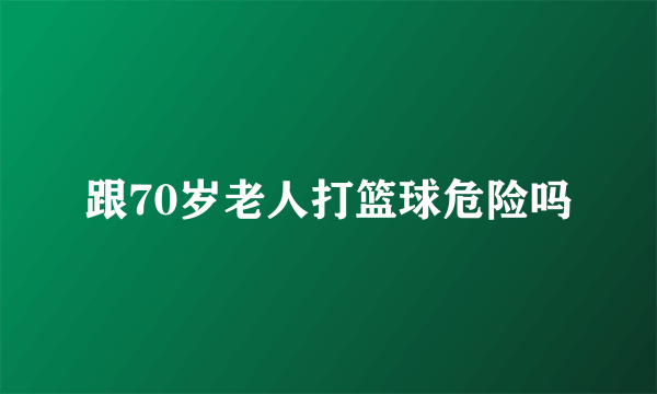 跟70岁老人打篮球危险吗