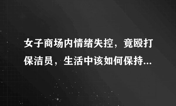 女子商场内情绪失控，竟殴打保洁员，生活中该如何保持情绪的平稳呢？