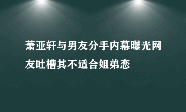 萧亚轩与男友分手内幕曝光网友吐槽其不适合姐弟恋