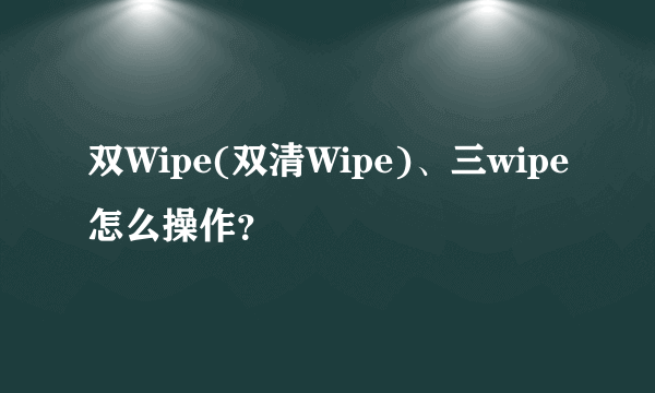 双Wipe(双清Wipe)、三wipe怎么操作？