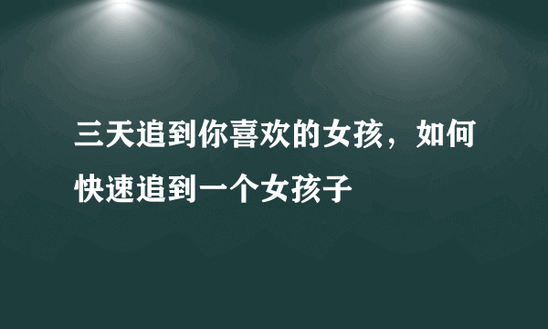 三天追到你喜欢的女孩，如何快速追到一个女孩子