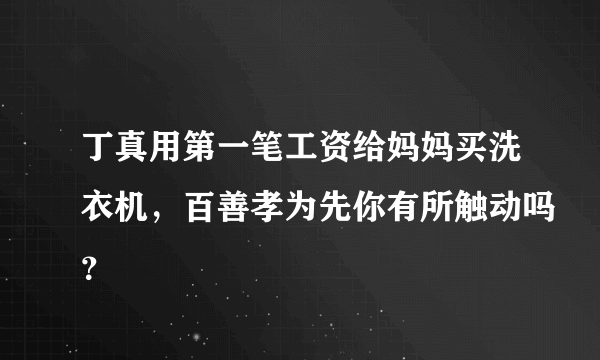 丁真用第一笔工资给妈妈买洗衣机，百善孝为先你有所触动吗？