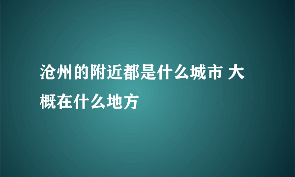 沧州的附近都是什么城市 大概在什么地方