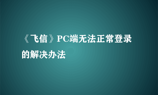 《飞信》PC端无法正常登录的解决办法