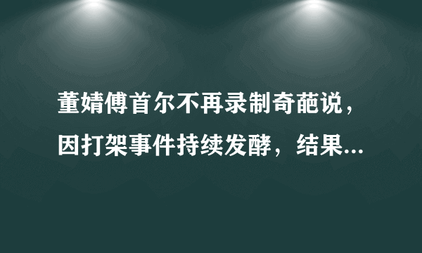 董婧傅首尔不再录制奇葩说，因打架事件持续发酵，结果两败俱伤！