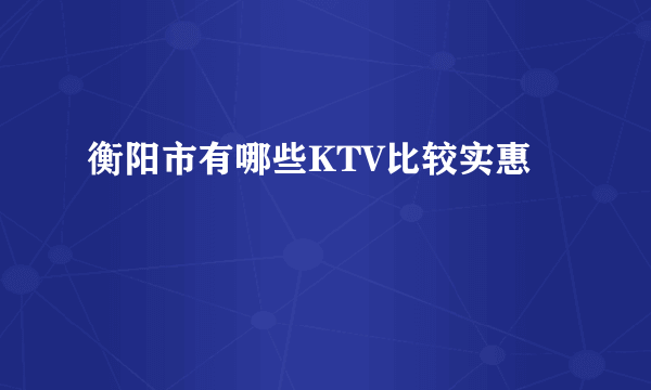 衡阳市有哪些KTV比较实惠