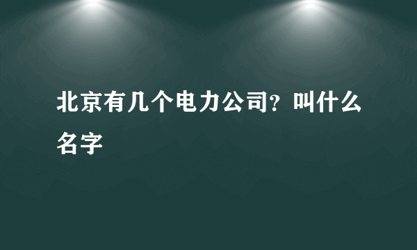 北京有几个电力公司？叫什么名字