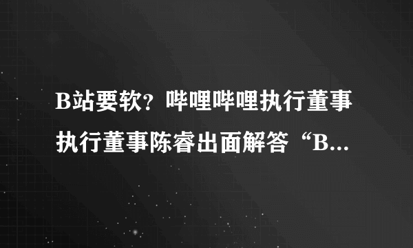 B站要软？哔哩哔哩执行董事执行董事陈睿出面解答“B站被告”相关传闻