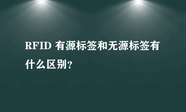 RFID 有源标签和无源标签有什么区别？