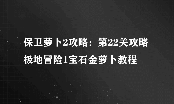 保卫萝卜2攻略：第22关攻略 极地冒险1宝石金萝卜教程