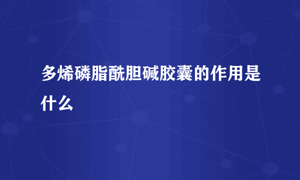 多烯磷脂酰胆碱胶囊的作用是什么