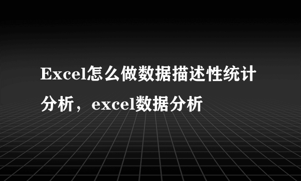 Excel怎么做数据描述性统计分析，excel数据分析