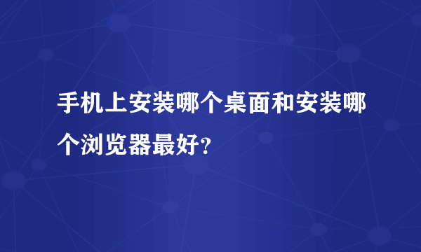 手机上安装哪个桌面和安装哪个浏览器最好？