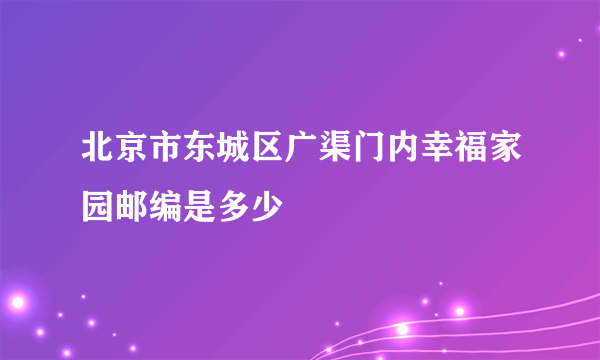 北京市东城区广渠门内幸福家园邮编是多少