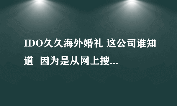 IDO久久海外婚礼 这公司谁知道  因为是从网上搜到的 感觉特别专业 就是不知道具体情况咋样的 想问哈大家