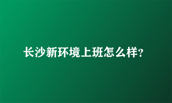 长沙新环境上班怎么样？