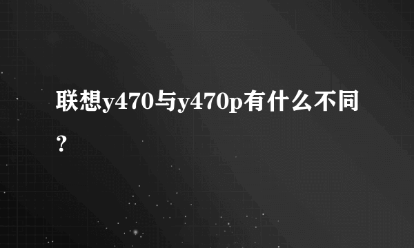 联想y470与y470p有什么不同？