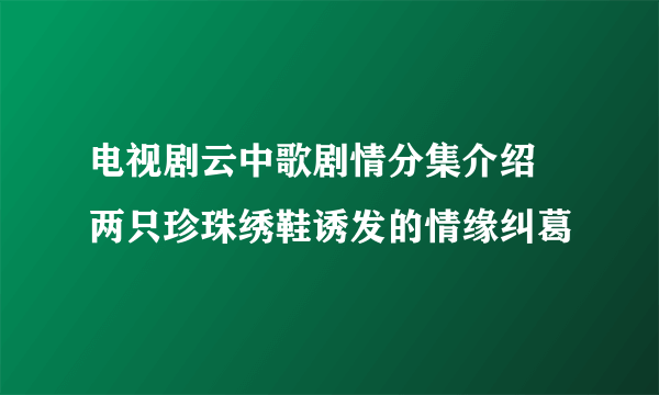 电视剧云中歌剧情分集介绍  两只珍珠绣鞋诱发的情缘纠葛