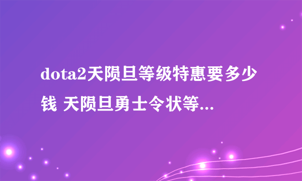 dota2天陨旦等级特惠要多少钱 天陨旦勇士令状等级特惠购买价值分析