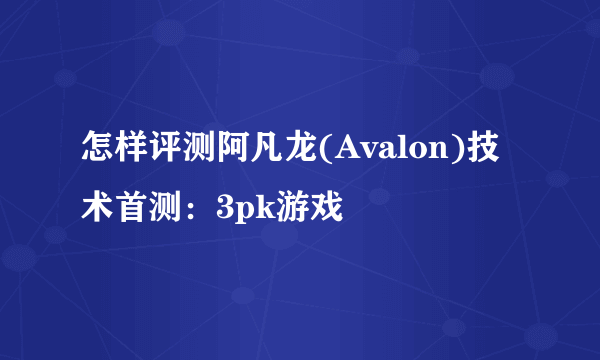 怎样评测阿凡龙(Avalon)技术首测：3pk游戏