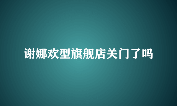 谢娜欢型旗舰店关门了吗