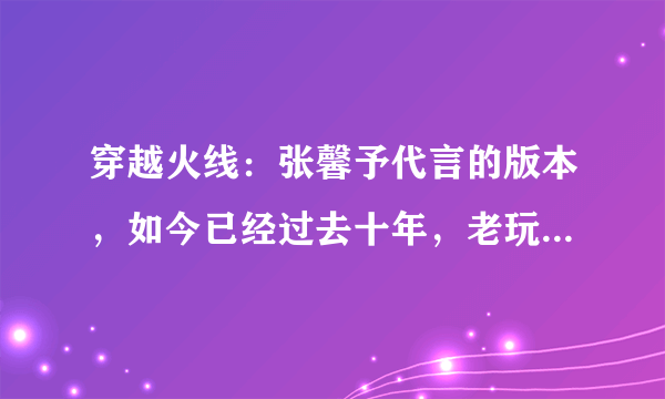 穿越火线：张馨予代言的版本，如今已经过去十年，老玩家记忆深刻