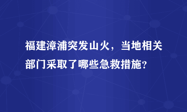 福建漳浦突发山火，当地相关部门采取了哪些急救措施？