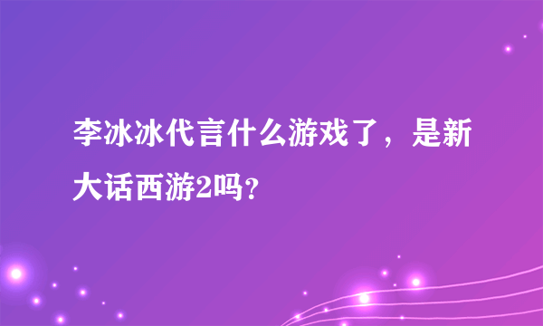 李冰冰代言什么游戏了，是新大话西游2吗？