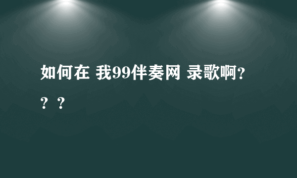 如何在 我99伴奏网 录歌啊？？？